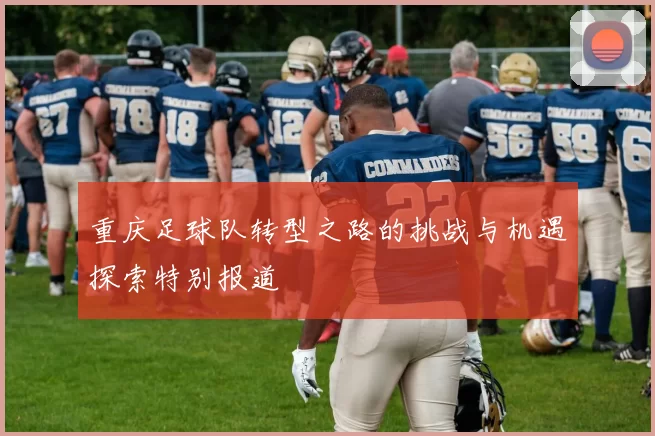 重庆足球队转型之路的挑战与机遇探索特别报道