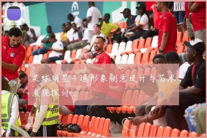 足球明星卡通形象创意设计与艺术表现探讨