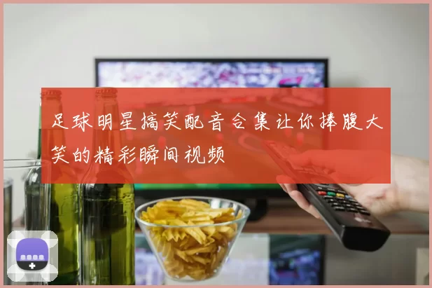 足球明星搞笑配音合集让你捧腹大笑的精彩瞬间视频