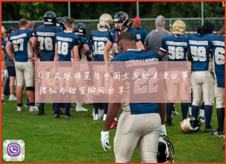 C罗足球明星与中国女友的浪漫故事揭秘与甜蜜瞬间分享
