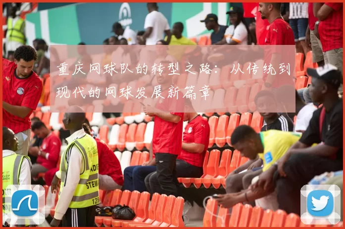 重庆网球队的转型之路：从传统到现代的网球发展新篇章