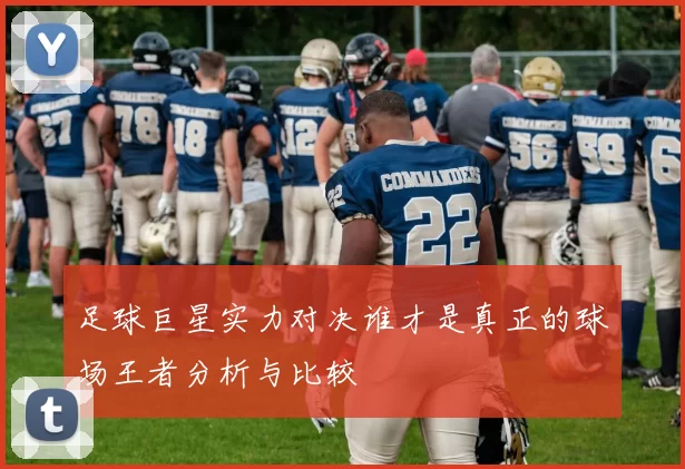 足球巨星实力对决谁才是真正的球场王者分析与比较