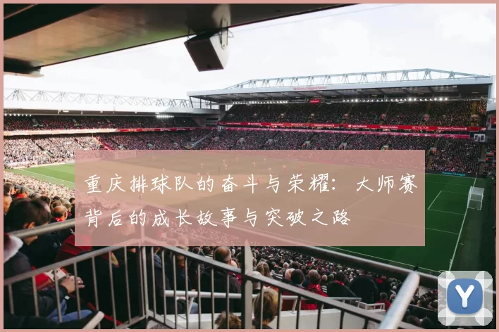 重庆排球队的奋斗与荣耀：大师赛背后的成长故事与突破之路