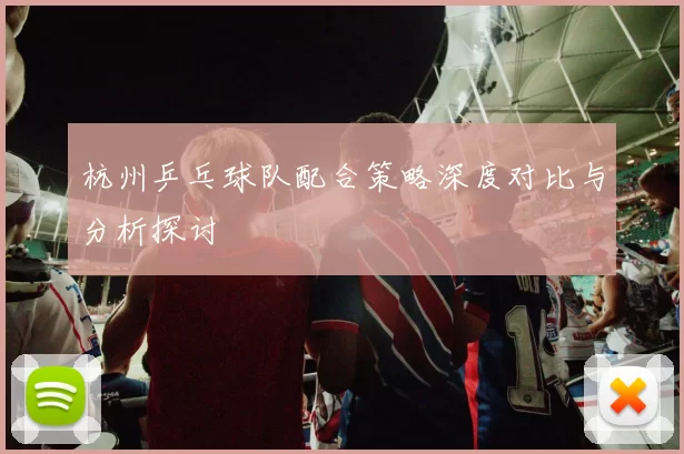 杭州乒乓球队配合策略深度对比与分析探讨
