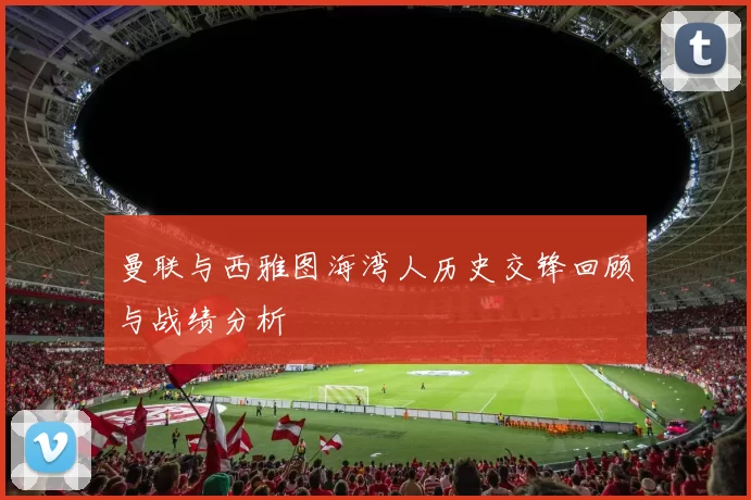 曼联与西雅图海湾人历史交锋回顾与战绩分析