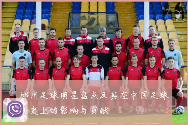 郴州足球明星盘点及其在中国足球历史上的影响与贡献