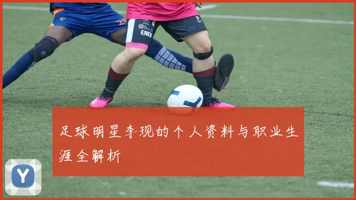 足球明星李现的个人资料与职业生涯全解析
