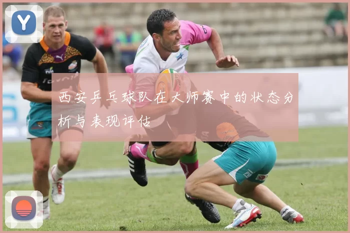 西安乒乓球队在大师赛中的状态分析与表现评估