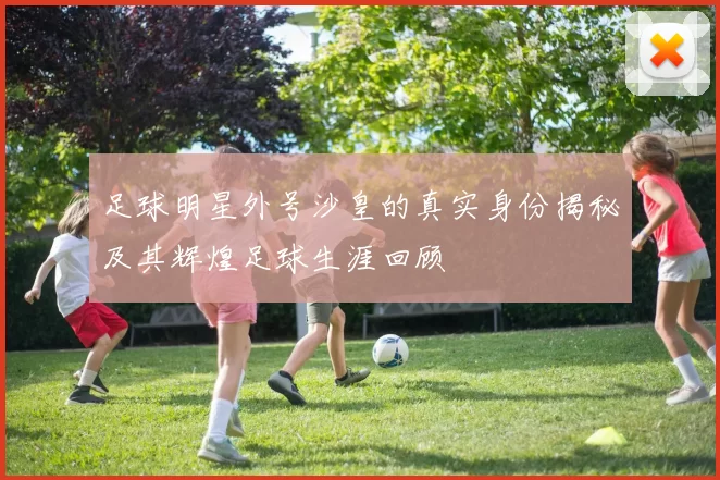 足球明星外号沙皇的真实身份揭秘及其辉煌足球生涯回顾