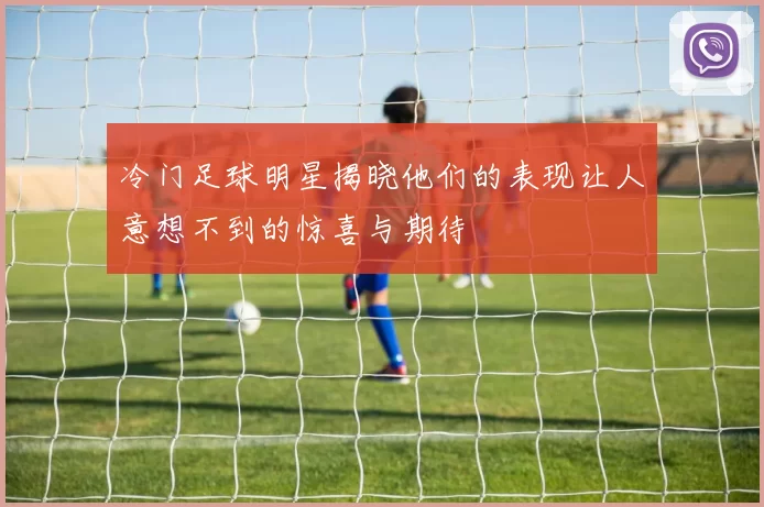 冷门足球明星揭晓他们的表现让人意想不到的惊喜与期待