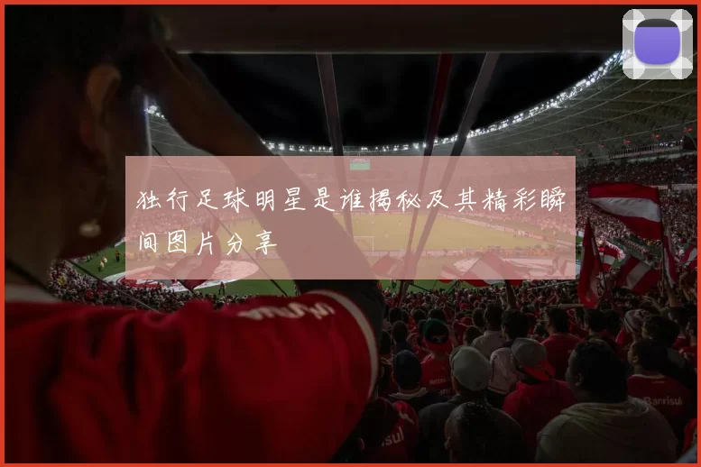 独行足球明星是谁揭秘及其精彩瞬间图片分享