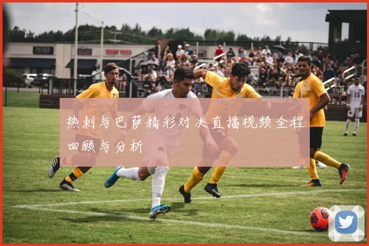 热刺与巴萨精彩对决直播视频全程回顾与分析