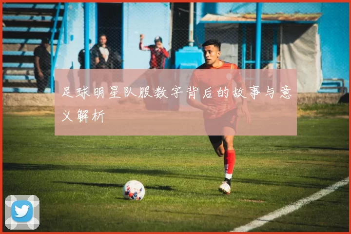 足球明星队服数字背后的故事与意义解析