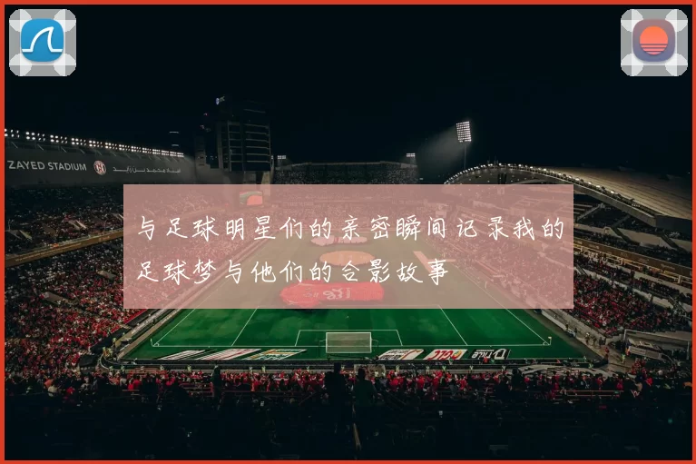 与足球明星们的亲密瞬间记录我的足球梦与他们的合影故事
