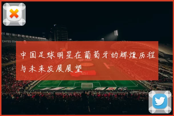 中国足球明星在葡萄牙的辉煌历程与未来发展展望