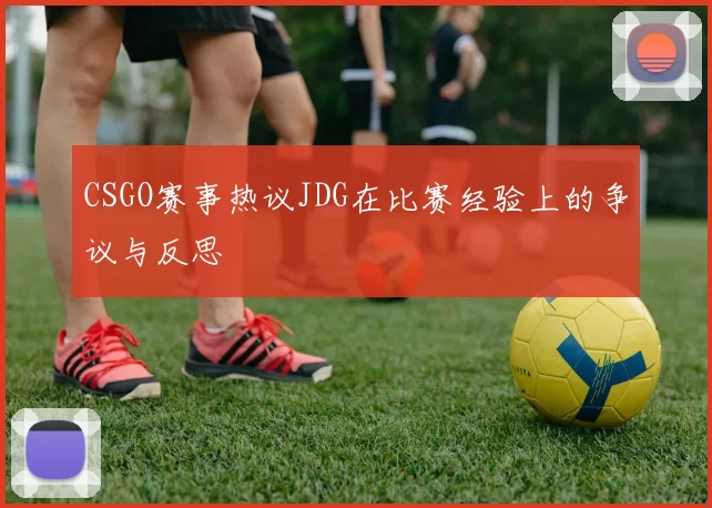CSGO赛事热议JDG在比赛经验上的争议与反思