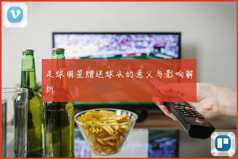 足球明星赠送球衣的意义与影响解析