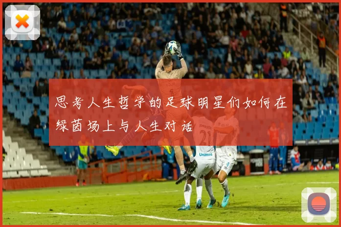 思考人生哲学的足球明星们如何在绿茵场上与人生对话
