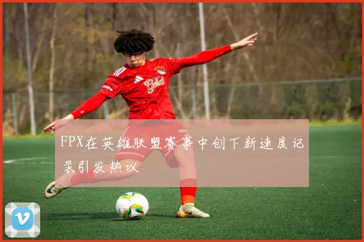 FPX在英雄联盟赛事中创下新速度记录引发热议