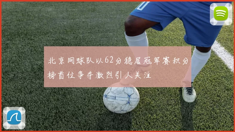 北京网球队以62分稳居冠军赛积分榜首位争夺激烈引人关注