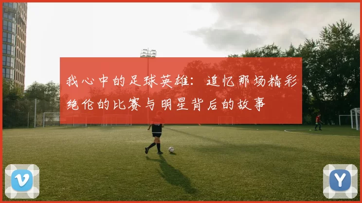 我心中的足球英雄：追忆那场精彩绝伦的比赛与明星背后的故事