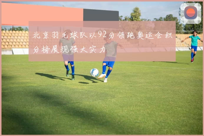 北京羽毛球队以92分领跑奥运会积分榜展现强大实力