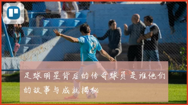 足球明星背后的传奇球员是谁他们的故事与成就揭秘