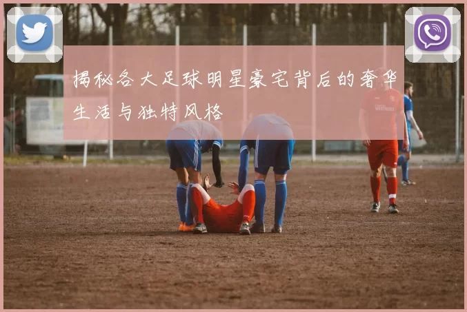揭秘各大足球明星豪宅背后的奢华生活与独特风格