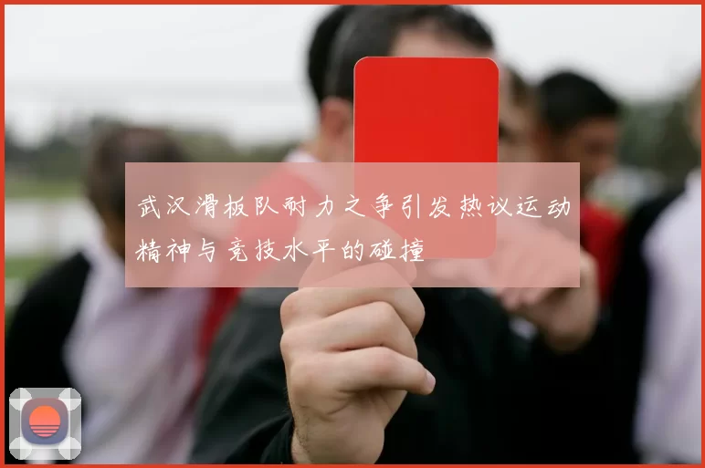 武汉滑板队耐力之争引发热议运动精神与竞技水平的碰撞