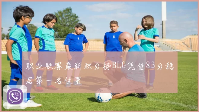 职业联赛最新积分榜BLG凭借83分稳居第一名位置