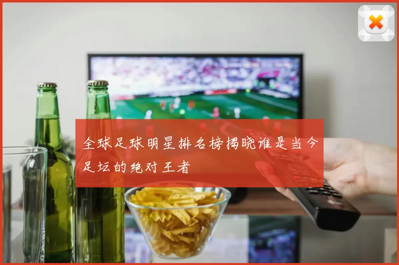 全球足球明星排名榜揭晓谁是当今足坛的绝对王者