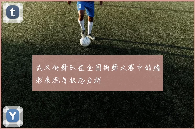武汉街舞队在全国街舞大赛中的精彩表现与状态分析