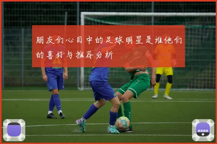 朋友们心目中的足球明星是谁他们的喜好与推荐分析