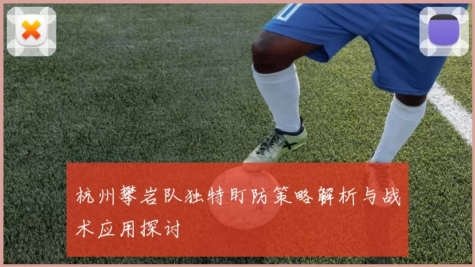 杭州攀岩队独特盯防策略解析与战术应用探讨