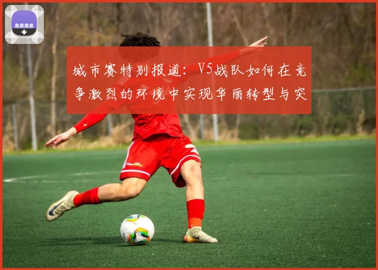 城市赛特别报道：V5战队如何在竞争激烈的环境中实现华丽转型与突破