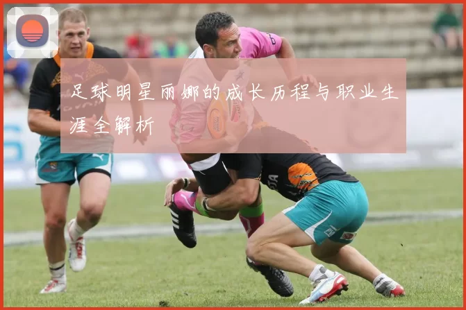 足球明星丽娜的成长历程与职业生涯全解析