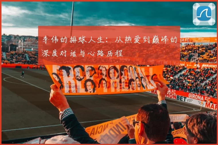 李伟的排球人生：从热爱到巅峰的深度对话与心路历程