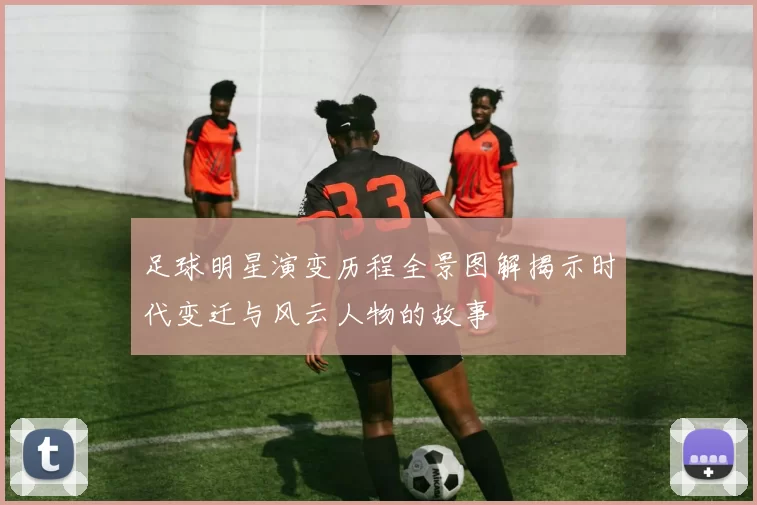 足球明星演变历程全景图解揭示时代变迁与风云人物的故事