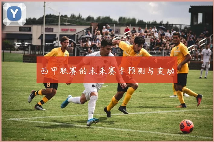 西甲联赛的未来赛季预测与变动