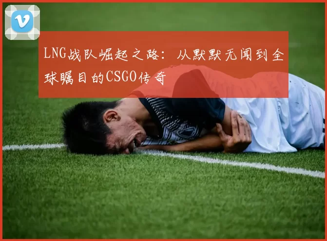 LNG战队崛起之路：从默默无闻到全球瞩目的CSGO传奇