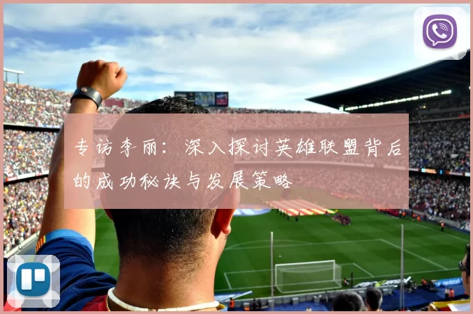 专访李丽：深入探讨英雄联盟背后的成功秘诀与发展策略