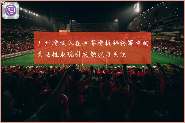 广州滑板队在世界滑板锦标赛中的灵活性表现引发热议与关注