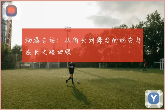 杨磊专访：从街头到舞台的蜕变与成长之路回顾