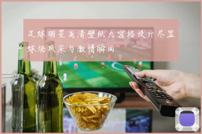 足球明星高清壁纸九宫格设计尽显球场风采与激情瞬间