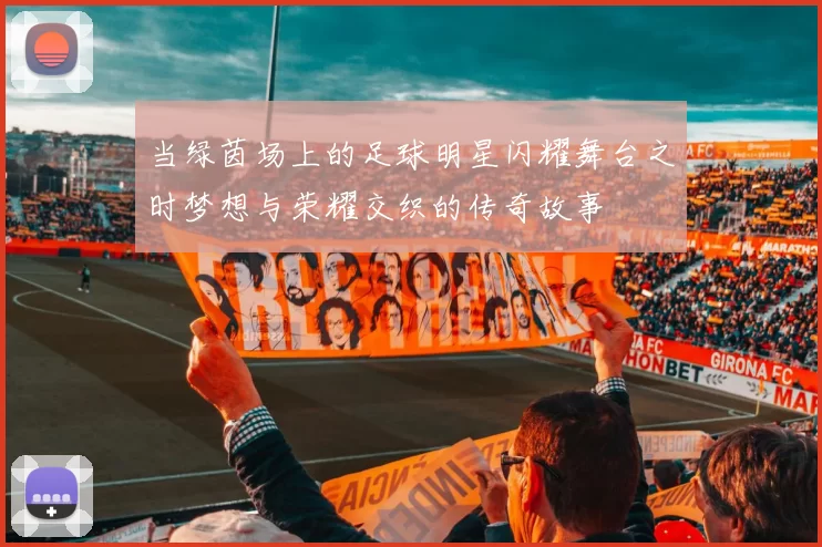 当绿茵场上的足球明星闪耀舞台之时梦想与荣耀交织的传奇故事