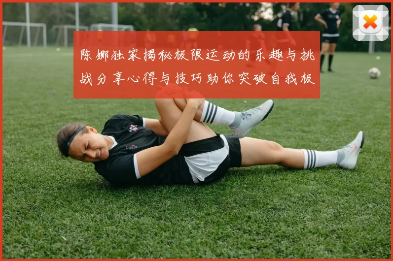 陈娜独家揭秘极限运动的乐趣与挑战分享心得与技巧助你突破自我极限