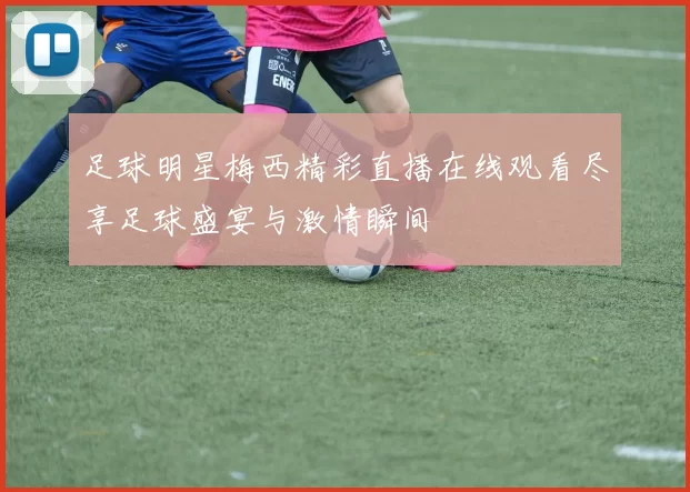 足球明星梅西精彩直播在线观看尽享足球盛宴与激情瞬间