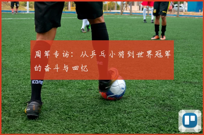 周军专访：从乒乓小将到世界冠军的奋斗与回忆
