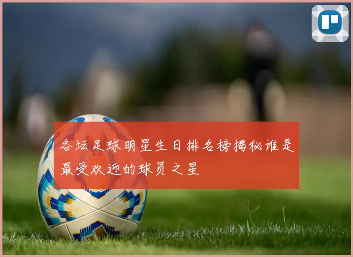 各坛足球明星生日排名榜揭秘谁是最受欢迎的球员之星