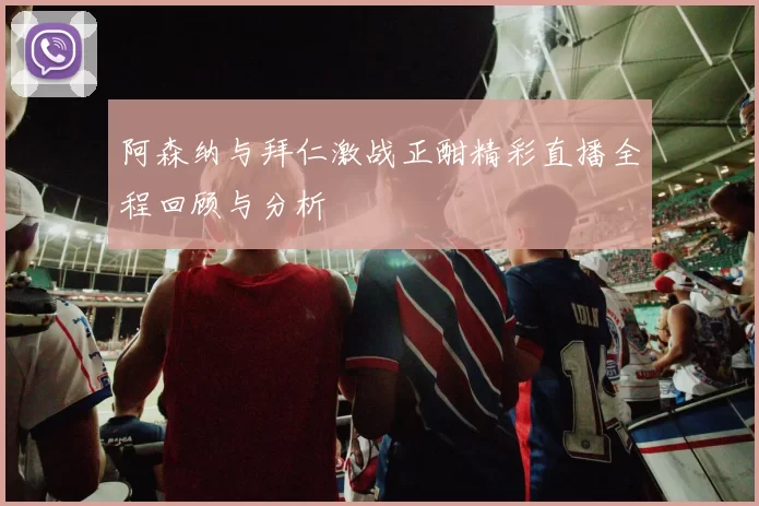 阿森纳与拜仁激战正酣精彩直播全程回顾与分析